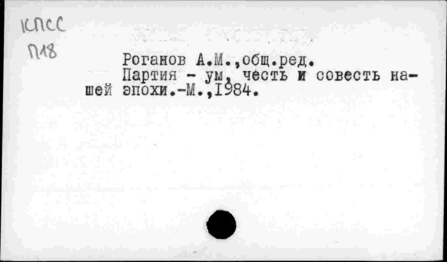 ﻿\СПсС
№
Роганов А.М.»общ.ред.
Партия - ум. честь и совесть нашей эпохи.-М.,1984.